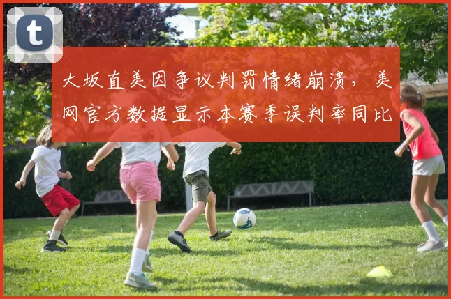 大坂直美因争议判罚情绪崩溃,美网官方数据显示本赛季误判率同比上升12%