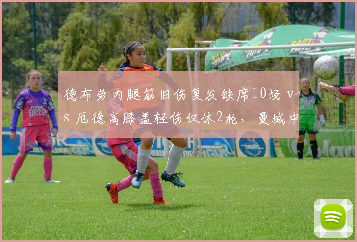 德布劳内腿筋旧伤复发缺席10场 vs 厄德高膝盖轻伤仅休2轮，曼城中场核心耐伤度遭质疑