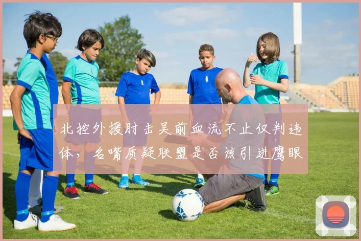 北控外援肘击吴前血流不止仅判违体，名嘴质疑联盟是否该引进鹰眼回放