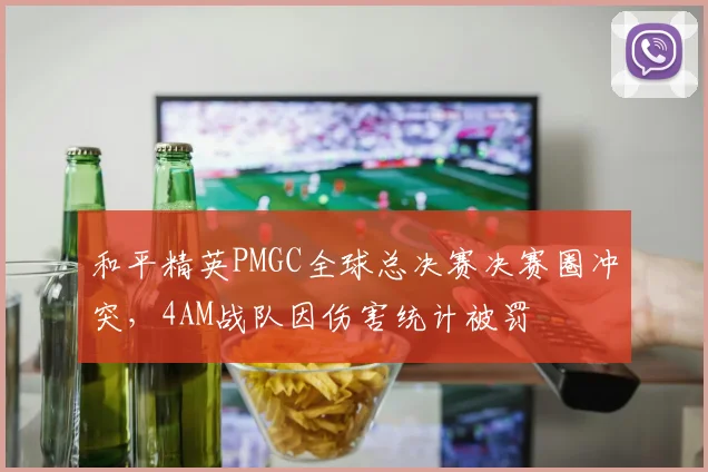 和平精英PMGC全球总决赛决赛圈冲突，4AM战队因伤害统计被罚