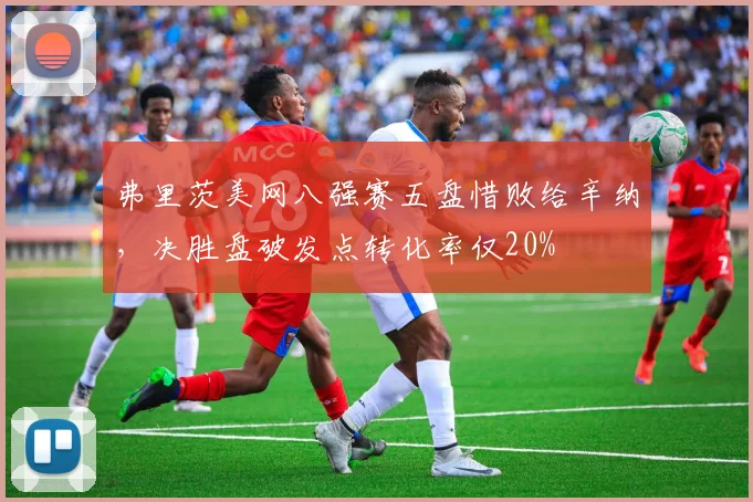 弗里茨美网八强赛五盘惜败给辛纳，决胜盘破发点转化率仅20%