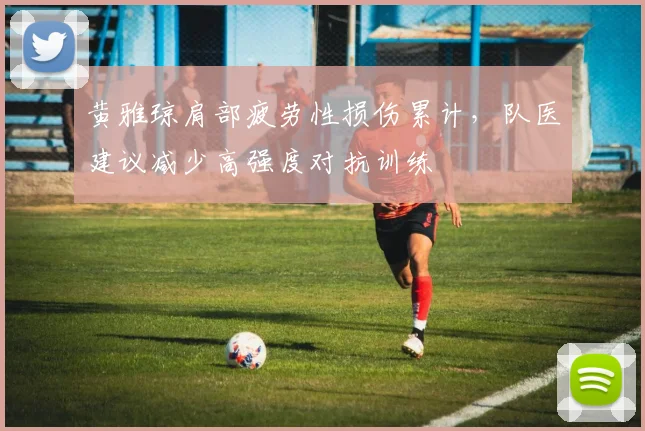 黄雅琼肩部疲劳性损伤累计，队医建议减少高强度对抗训练
