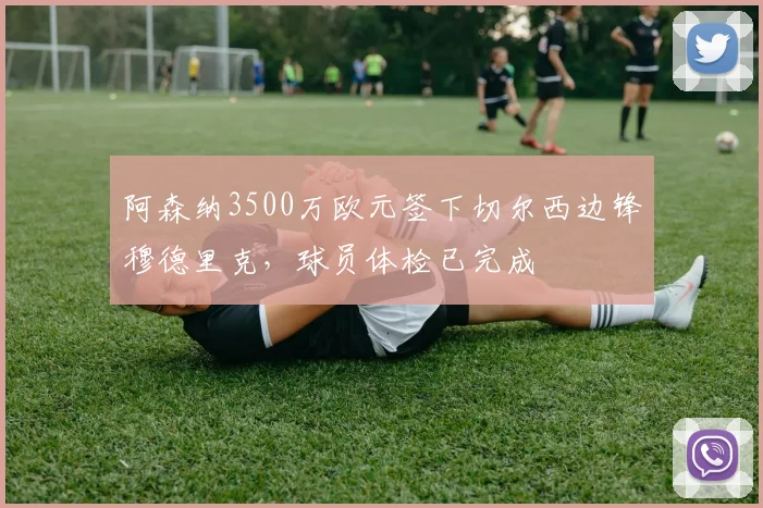 阿森纳3500万欧元签下切尔西边锋穆德里克，球员体检已完成