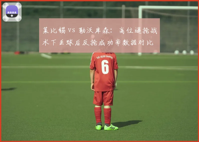 莱比锡 vs 勒沃库森:高位逼抢战术下丢球后反抢成功率数据对比