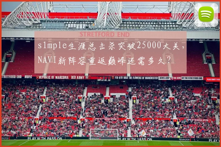 s1mple生涯总击杀突破25000大关，NAVI新阵容重返巅峰还需多久？