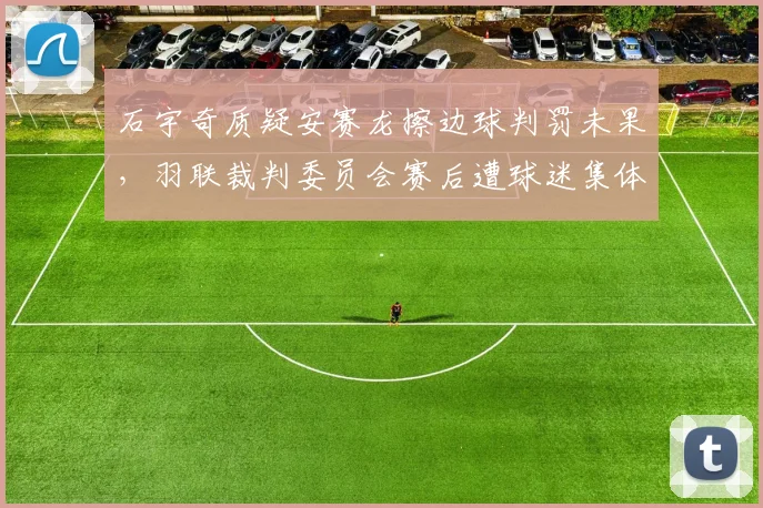 石宇奇质疑安赛龙擦边球判罚未果，羽联裁判委员会赛后遭球迷集体声讨
