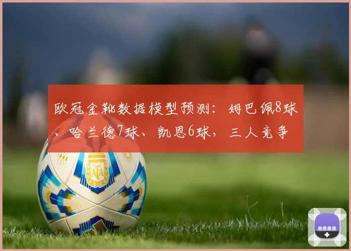 欧冠金靴数据模型预测：姆巴佩8球、哈兰德7球、凯恩6球，三人竞争白热化